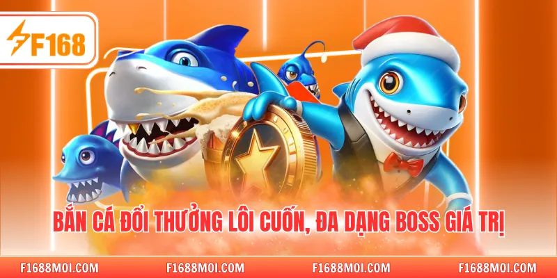 Bắn cá đổi thưởng lôi cuốn, đa dạng Boss giá trị